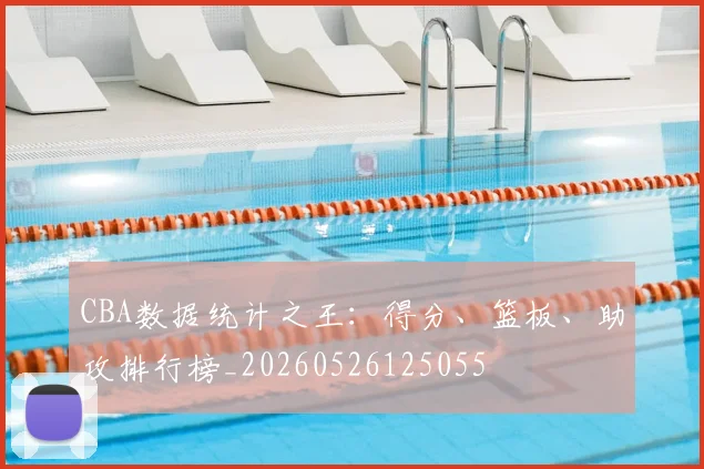 CBA数据统计之王:得分、篮板、助攻排行榜_20260526125055
