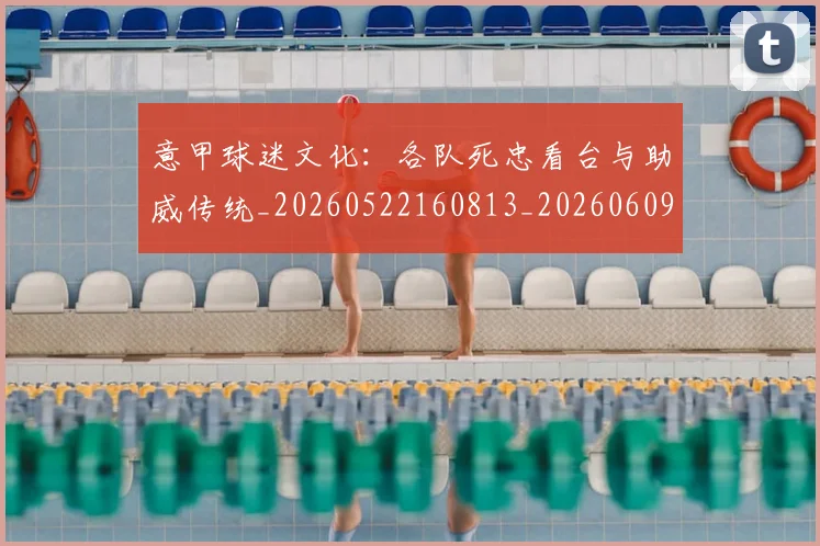 意甲球迷文化：各队死忠看台与助威传统_20260522160813_20260609194514
