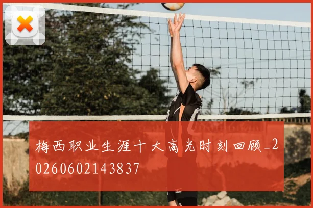 梅西职业生涯十大高光时刻回顾_20260602143837