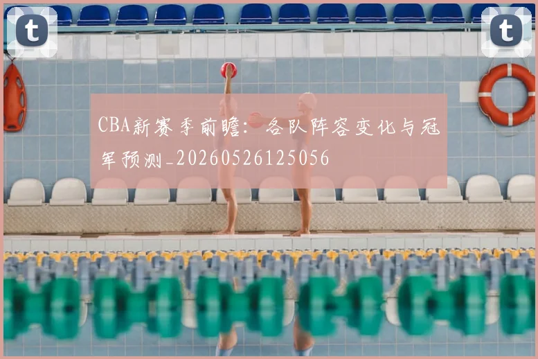 CBA新赛季前瞻:各队阵容变化与冠军预测_20260526125056