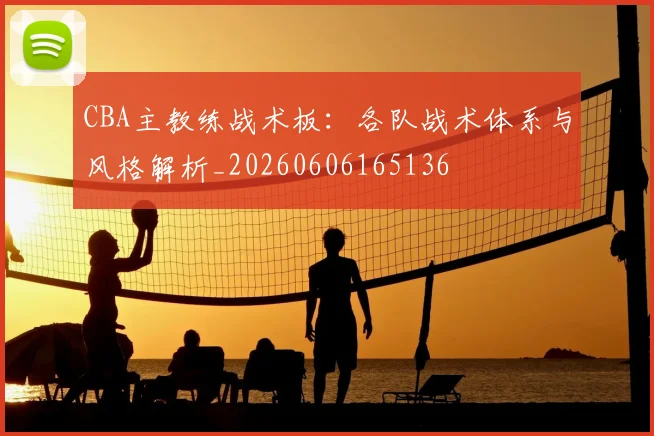 CBA主教练战术板:各队战术体系与风格解析_20260606165136
