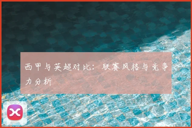 西甲与英超对比：联赛风格与竞争力分析