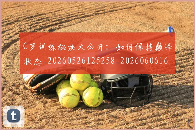 C罗训练秘诀大公开:如何保持巅峰状态_20260526125258_20260606165455