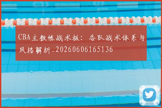 CBA主教练战术板：各队战术体系与风格解析_20260606165136