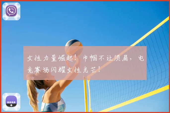 女性力量崛起!巾帼不让须眉,电竞赛场闪耀女性光芒!