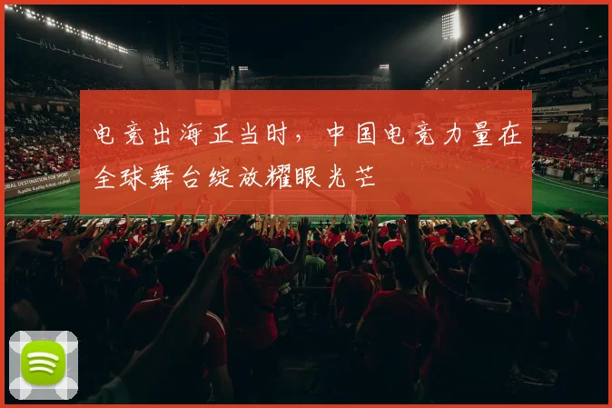 电竞出海正当时，中国电竞力量在全球舞台绽放耀眼光芒