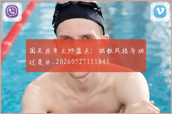 国足历年主帅盘点:执教风格与功过是非_20260527111845