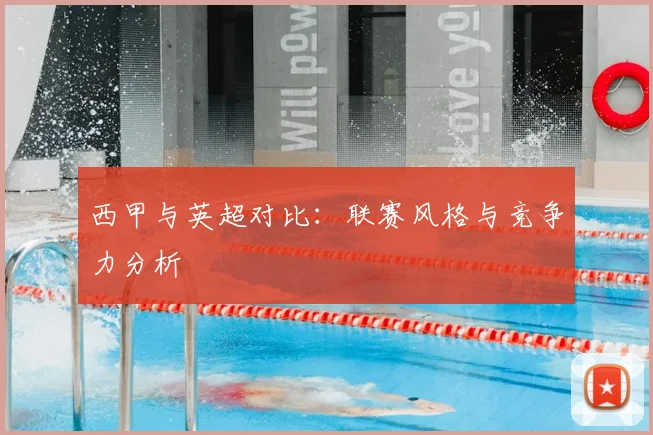 西甲与英超对比：联赛风格与竞争力分析