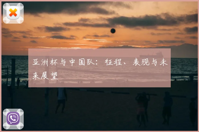亚洲杯与中国队:征程、表现与未来展望