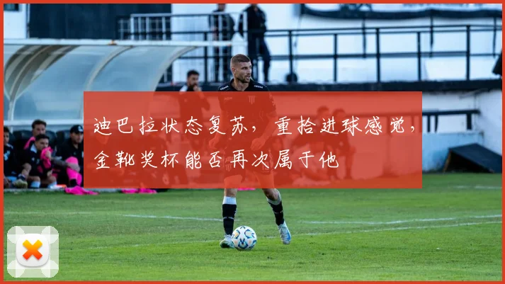 迪巴拉状态复苏,重拾进球感觉,金靴奖杯能否再次属于他
