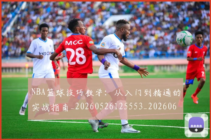 NBA篮球技巧教学:从入门到精通的实战指南_20260526125553_20260607160227