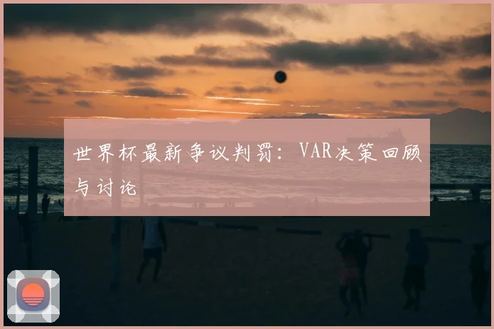世界杯最新争议判罚:VAR决策回顾与讨论