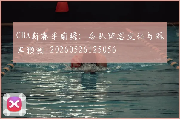CBA新赛季前瞻:各队阵容变化与冠军预测_20260526125056