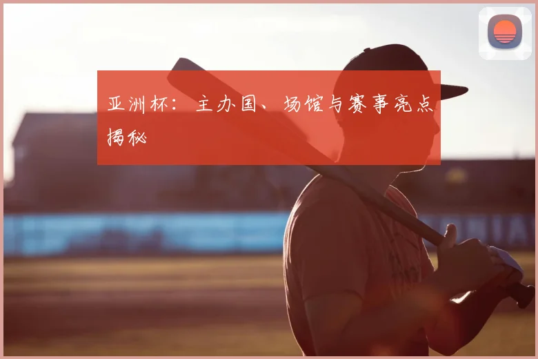 亚洲杯：主办国、场馆与赛事亮点揭秘