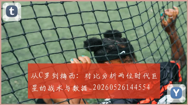 从C罗到梅西:对比分析两位时代巨星的战术与数据_20260526144554