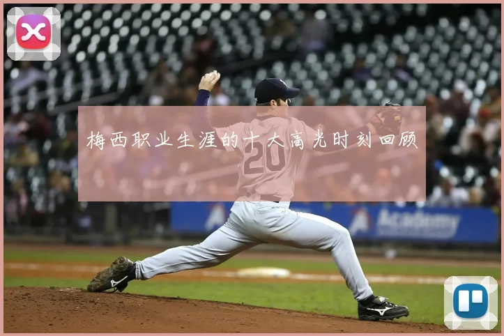 梅西职业生涯的十大高光时刻回顾