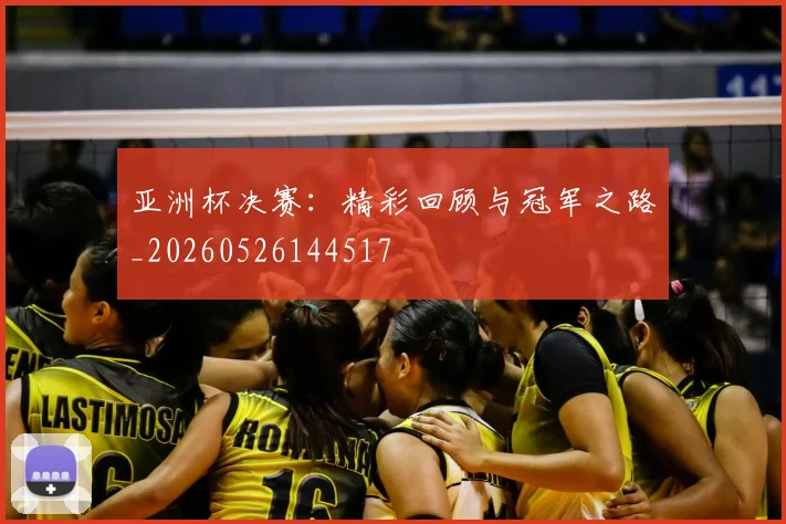 亚洲杯决赛:精彩回顾与冠军之路_20260526144517