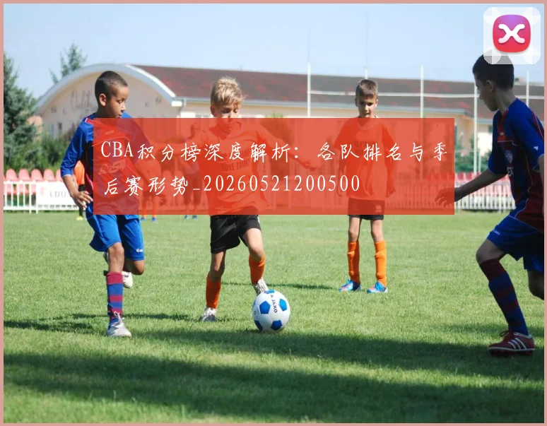 CBA积分榜深度解析:各队排名与季后赛形势_20260521200500