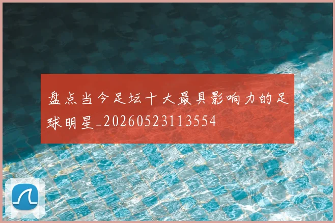 盘点当今足坛十大最具影响力的足球明星_20260523113554