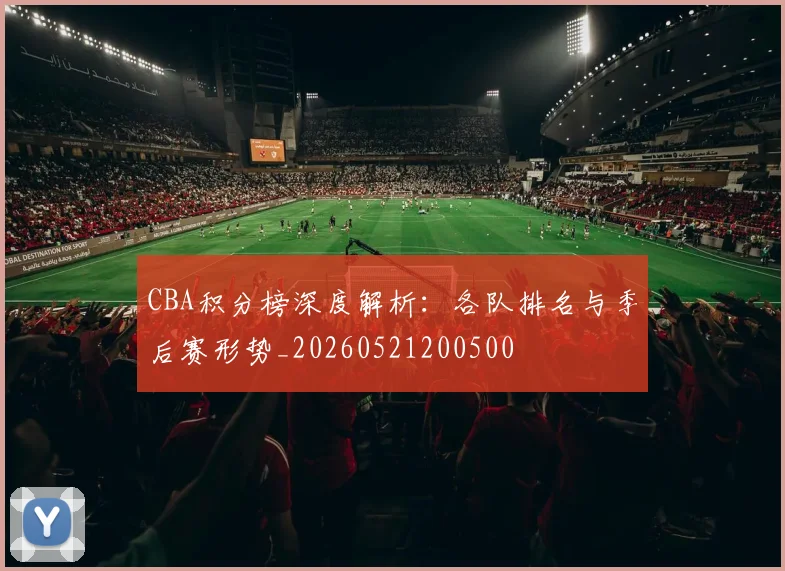CBA积分榜深度解析:各队排名与季后赛形势_20260521200500