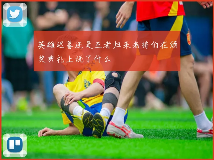 英雄迟暮还是王者归来老将们在颁奖典礼上说了什么