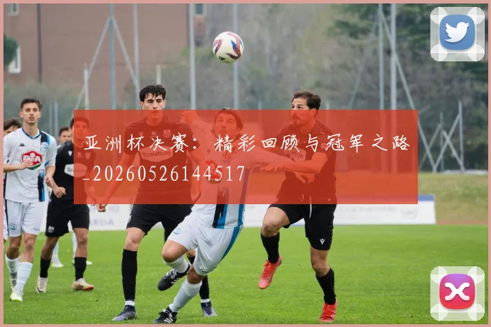 亚洲杯决赛:精彩回顾与冠军之路_20260526144517