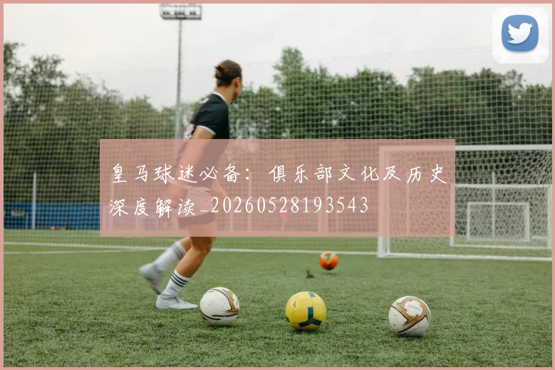 皇马球迷必备:俱乐部文化及历史深度解读_20260528193543