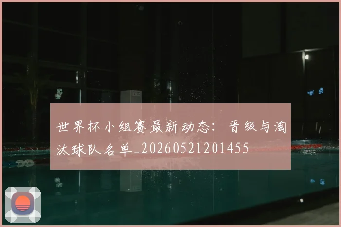 世界杯小组赛最新动态：晋级与淘汰球队名单_20260521201455