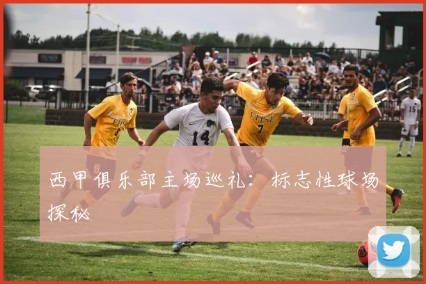 西甲俱乐部主场巡礼:标志性球场探秘
