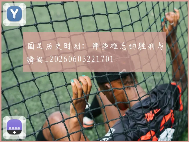 国足历史时刻:那些难忘的胜利与瞬间_20260603221701