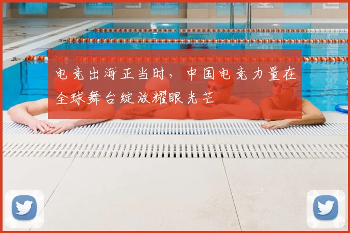 电竞出海正当时,中国电竞力量在全球舞台绽放耀眼光芒