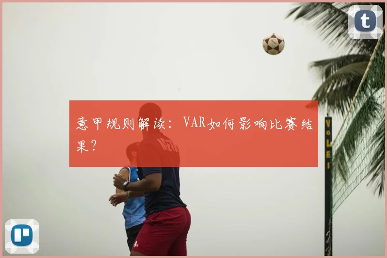 意甲规则解读:VAR如何影响比赛结果?