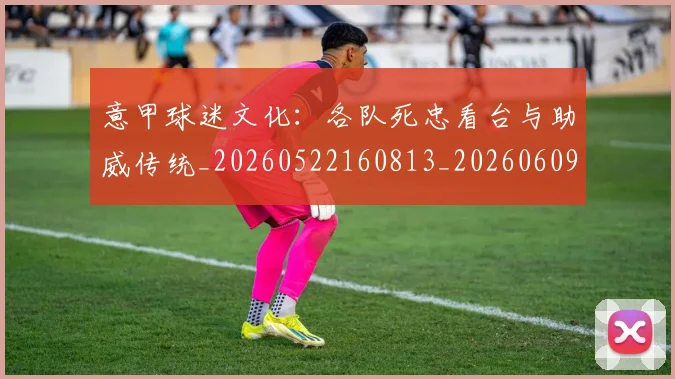 意甲球迷文化：各队死忠看台与助威传统_20260522160813_20260609194514
