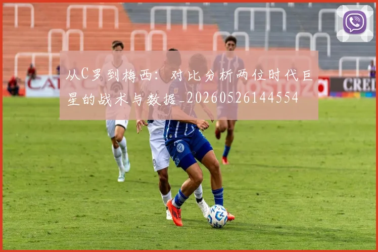 从C罗到梅西:对比分析两位时代巨星的战术与数据_20260526144554