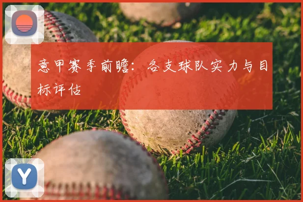 意甲赛季前瞻:各支球队实力与目标评估