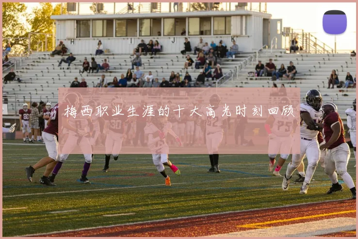 梅西职业生涯的十大高光时刻回顾