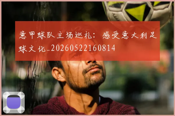 意甲球队主场巡礼:感受意大利足球文化_20260522160814